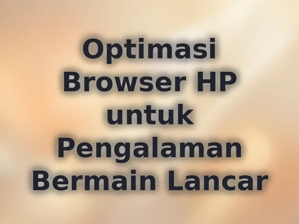 Optimasi Browser HP untuk Pengalaman Bermain Lancar